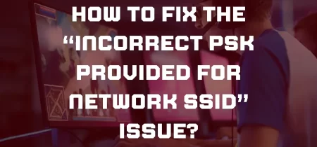 How to fix  “Incorrect PSK provided for network SSID” Issue?