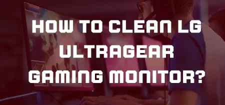 How to Clean LG UltraGear Gaming Monitor (Easy Steps)